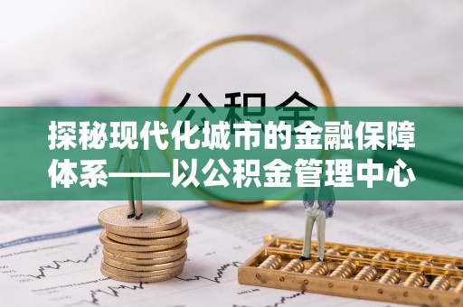 镇安探秘现代化城市的金融保障体系——以公积金管理中心为核心的民生服务