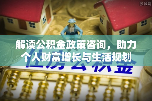 镇安解读公积金政策咨询，助力个人财富增长与生活规划