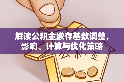 镇安解读公积金缴存基数调整，影响、计算与优化策略