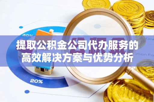 镇安提取公积金公司代办服务的高效解决方案与优势分析