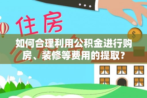 镇安如何合理利用公积金进行购房、装修等费用的提取？