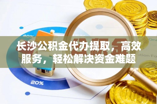 镇安长沙公积金代办提取，高效服务，轻松解决资金难题