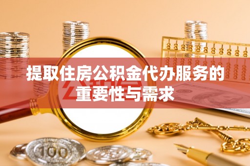 镇安提取住房公积金代办服务的重要性与需求
