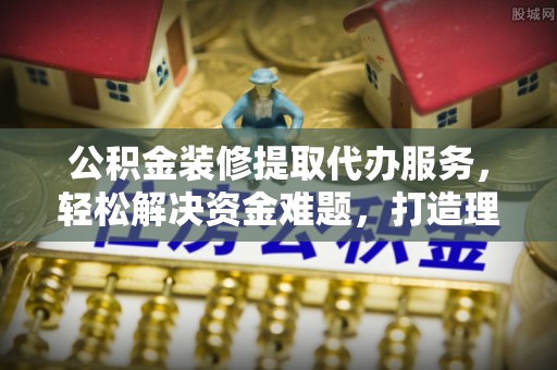 镇安公积金装修提取代办服务，轻松解决资金难题，打造理想家居