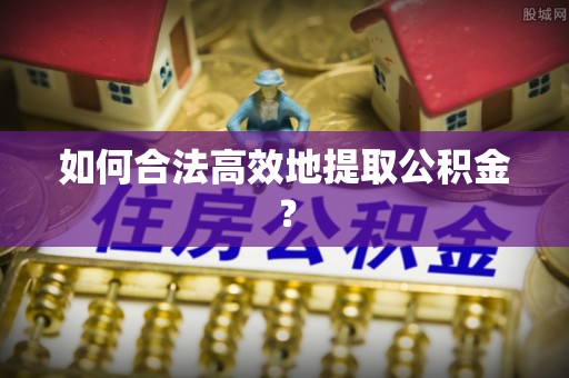 镇安如何合法高效地提取公积金？