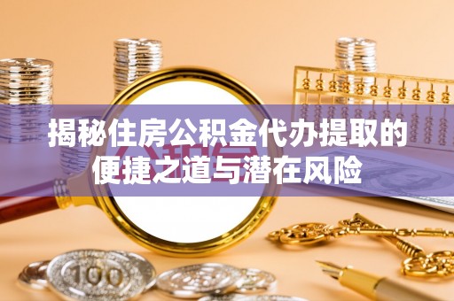 镇安揭秘住房公积金代办提取的便捷之道与潜在风险