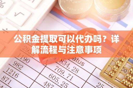 镇安公积金提取可以代办吗？详解流程与注意事项