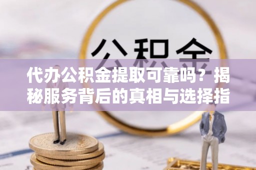 镇安代办公积金提取可靠吗？揭秘服务背后的真相与选择指南