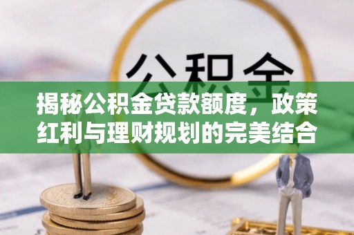 镇安揭秘公积金贷款额度，政策红利与理财规划的完美结合