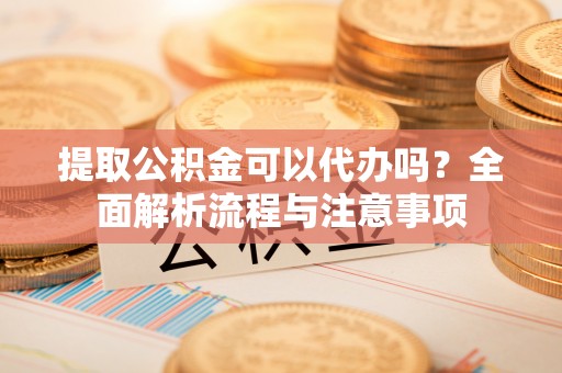 镇安提取公积金可以代办吗？全面解析流程与注意事项