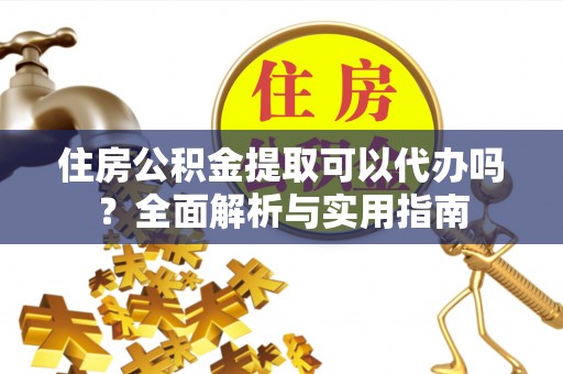 镇安住房公积金提取可以代办吗？全面解析与实用指南