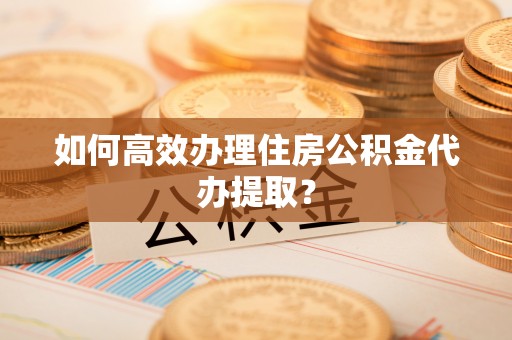 镇安如何高效办理住房公积金代办提取？