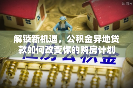 镇安解锁新机遇，公积金异地贷款如何改变你的购房计划
