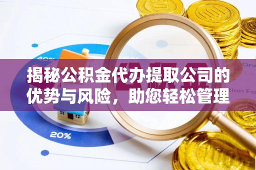 镇安揭秘公积金代办提取公司的优势与风险，助您轻松管理财务