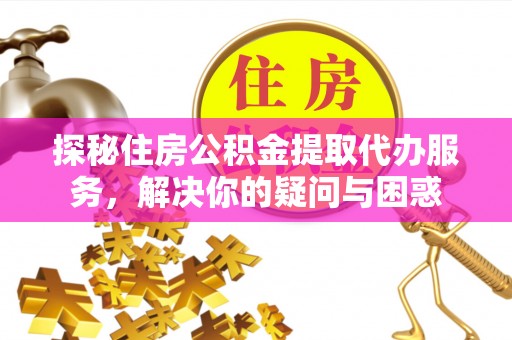 镇安探秘住房公积金提取代办服务，解决你的疑问与困惑