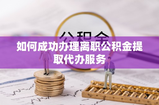 镇安如何成功办理离职公积金提取代办服务