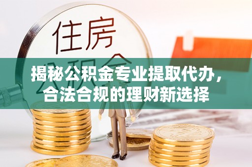 镇安揭秘公积金专业提取代办，合法合规的理财新选择