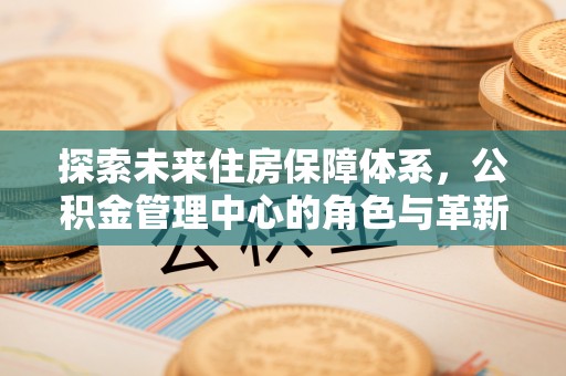 镇安探索未来住房保障体系，公积金管理中心的角色与革新