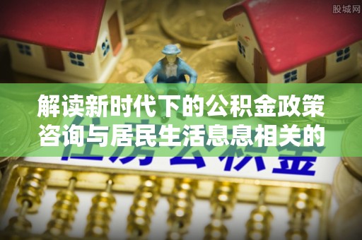 镇安解读新时代下的公积金政策咨询与居民生活息息相关的变化