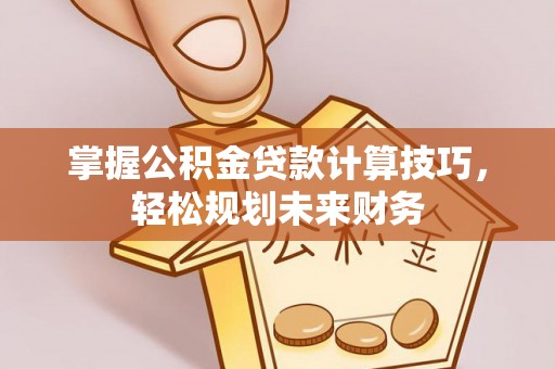 镇安掌握公积金贷款计算技巧，轻松规划未来财务