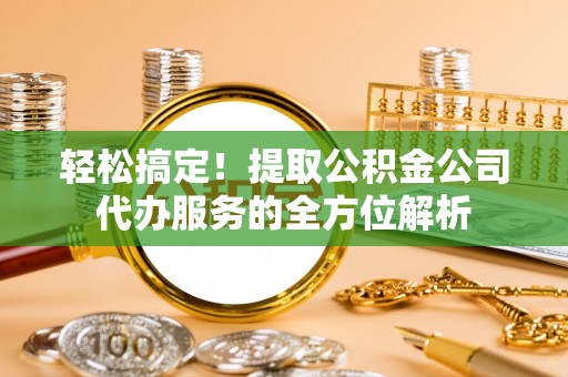 镇安轻松搞定！提取公积金公司代办服务的全方位解析