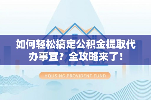 镇安如何轻松搞定公积金提取代办事宜？全攻略来了！