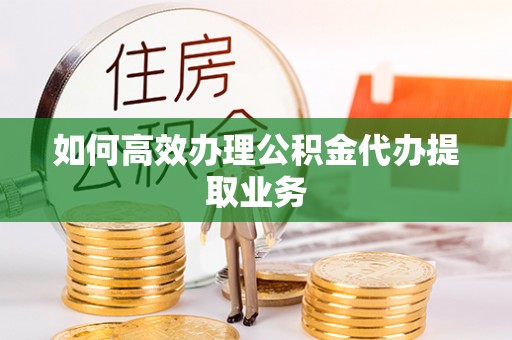 镇安如何高效办理公积金代办提取业务