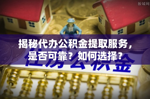 镇安揭秘代办公积金提取服务，是否可靠？如何选择？