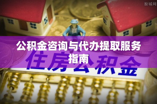 镇安公积金咨询与代办提取服务指南
