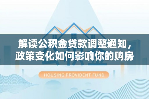 镇安解读公积金贷款调整通知，政策变化如何影响你的购房计划？