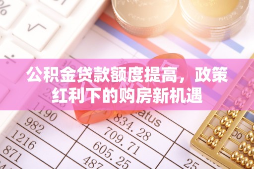 镇安公积金贷款额度提高，政策红利下的购房新机遇