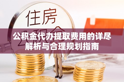 镇安公积金代办提取费用的详尽解析与合理规划指南