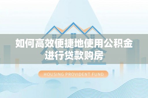 镇安如何高效便捷地使用公积金进行贷款购房