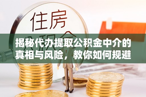 镇安揭秘代办提取公积金中介的真相与风险，教你如何规避陷阱