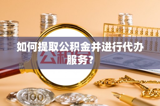 镇安如何提取公积金并进行代办服务？