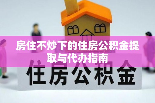 镇安房住不炒下的住房公积金提取与代办指南