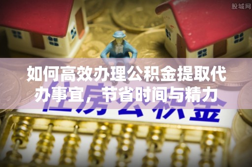 镇安如何高效办理公积金提取代办事宜，节省时间与精力