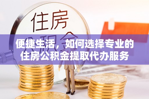 镇安便捷生活，如何选择专业的住房公积金提取代办服务