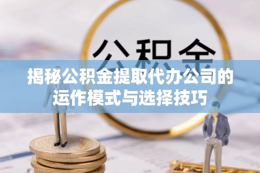 镇安揭秘公积金提取代办公司的运作模式与选择技巧