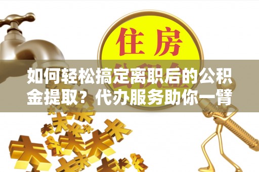 镇安如何轻松搞定离职后的公积金提取？代办服务助你一臂之力