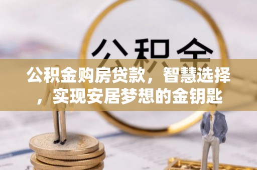 镇安公积金购房贷款，智慧选择，实现安居梦想的金钥匙