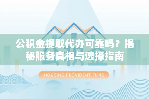 镇安公积金提取代办可靠吗？揭秘服务真相与选择指南