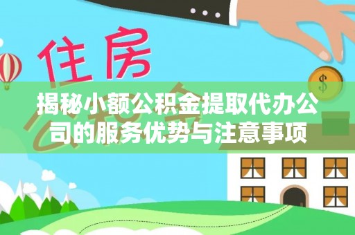 镇安揭秘小额公积金提取代办公司的服务优势与注意事项
