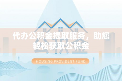 镇安代办公积金提取服务，助您轻松获取公积金