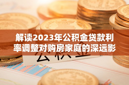 镇安解读2023年公积金贷款利率调整对购房家庭的深远影响