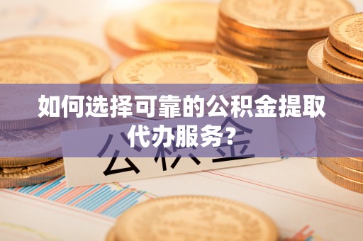 镇安如何选择可靠的公积金提取代办服务？