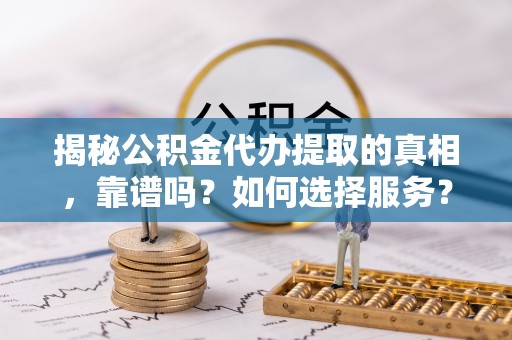 镇安揭秘公积金代办提取的真相，靠谱吗？如何选择服务？