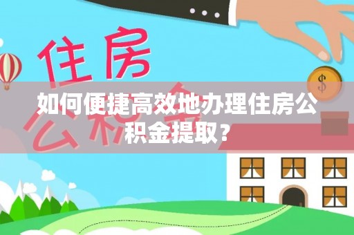镇安如何便捷高效地办理住房公积金提取？