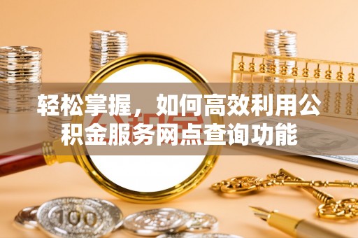 镇安轻松掌握，如何高效利用公积金服务网点查询功能