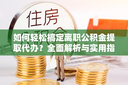 镇安如何轻松搞定离职公积金提取代办？全面解析与实用指南